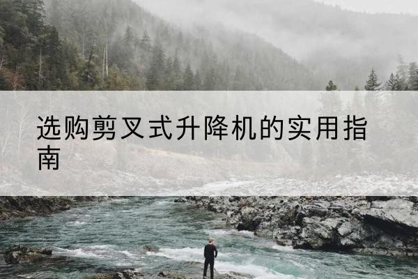 繁峙剪叉式升降机怎么选-选购剪叉式升降机的实用指南