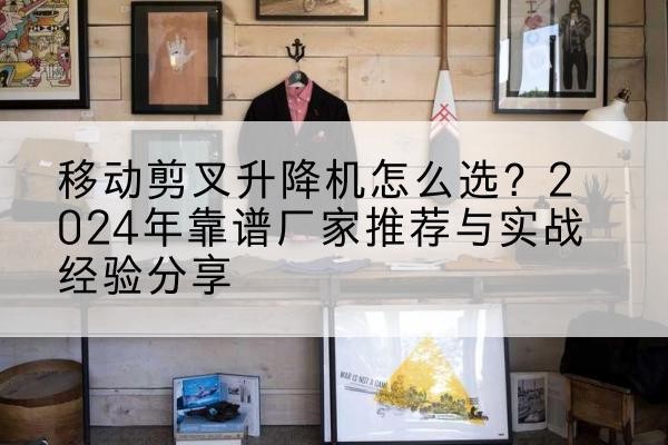 繁峙升降平台厂家推荐-移动剪叉升降机怎么选?2024年靠谱厂家推荐与实战经验分享