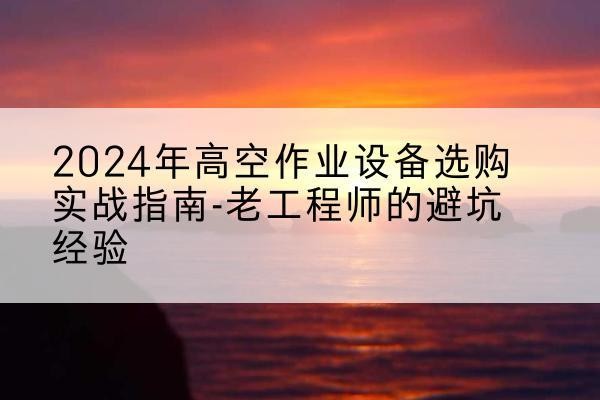 繁峙高空作业升降机厂家推荐-2024年高空作业设备选购实战指南-老工程师的避坑经验