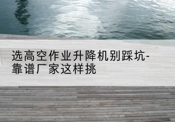 繁峙剪叉式升降机厂家-选高空作业升降机别踩坑-靠谱厂家这样挑