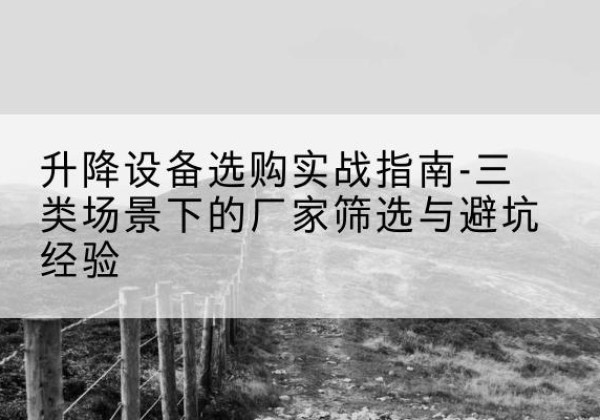 繁峙移动式升降机厂家推荐-升降设备选购实战指南-三类场景下的厂家筛选与避坑经验