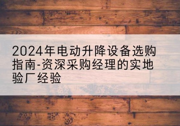 繁峙电动剪叉升降平台厂家-2024年电动升降设备选购指南-资深采购经理的实地验厂经验