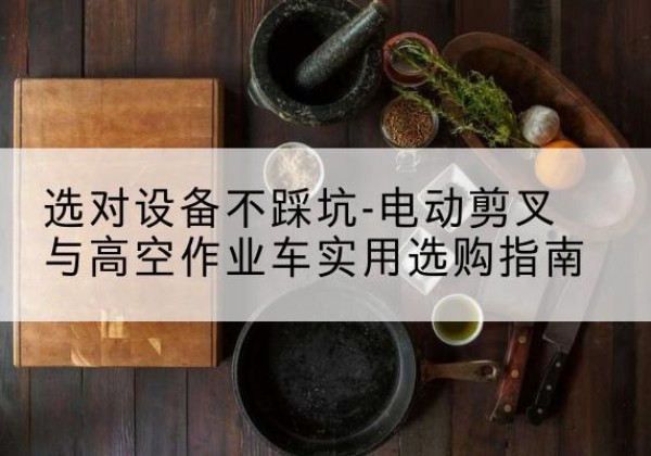 繁峙电动剪叉升降平台怎么选-选对设备不踩坑-电动剪叉与高空作业车实用选购指南