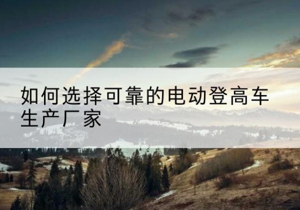 繁峙电动登高车厂家-如何选择可靠的电动登高车生产厂家