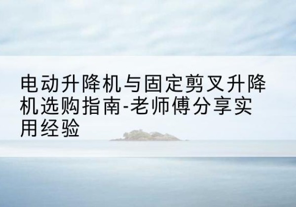 繁峙电动升降机怎么选-电动升降机与固定剪叉升降机选购指南-老师傅分享实用经验