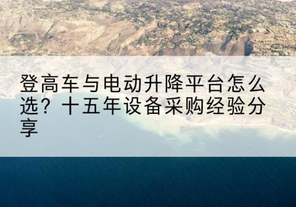 繁峙登高车厂家厂家-登高车与电动升降平台怎么选？十五年设备采购经验分享