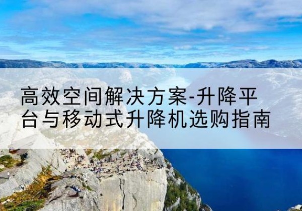 繁峙升降平台厂家-*空间解决方案-升降平台与移动式升降机选购指南