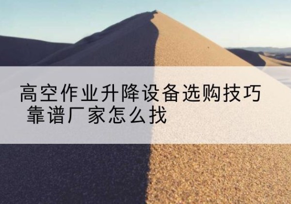 繁峙电动升降平台厂家推荐-高空作业升降设备选购技巧 靠谱厂家怎么找