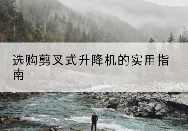 繁峙剪叉式升降机怎么选-选购剪叉式升降机的实用指南