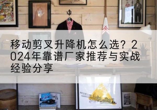 繁峙升降平台厂家推荐-移动剪叉升降机怎么选？2024年靠谱厂家推荐与实战经验分享
