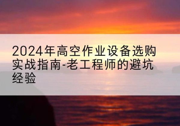 繁峙高空作业升降机厂家推荐-2024年高空作业设备选购实战指南-老工程师的避坑经验