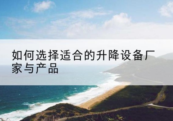 繁峙电动升降平台厂家-如何选择适合的升降设备厂家与产品